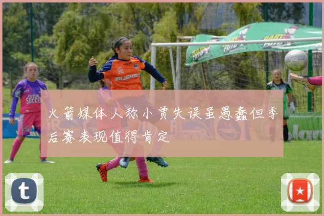火箭媒体人称小贾失误虽愚蠢但季后赛表现值得肯定