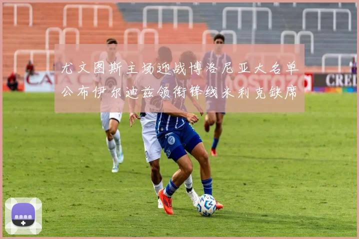 尤文图斯主场迎战博洛尼亚大名单公布伊尔迪兹领衔锋线米利克缺席