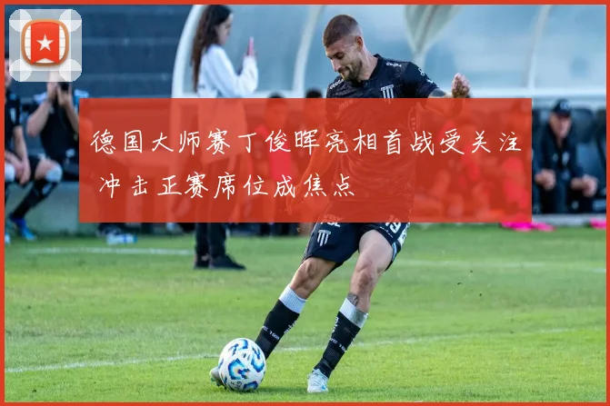 德国大师赛丁俊晖亮相首战受关注 冲击正赛席位成焦点