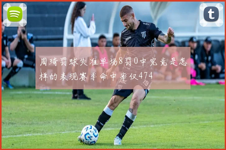 周琦罚球失准单场8罚0中究竟是怎样的表现赛季命中率仅474