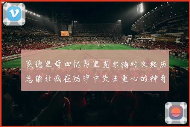 莫德里奇回忆与里克尔梅对决经历总能让我在防守中失去重心的神奇球员
