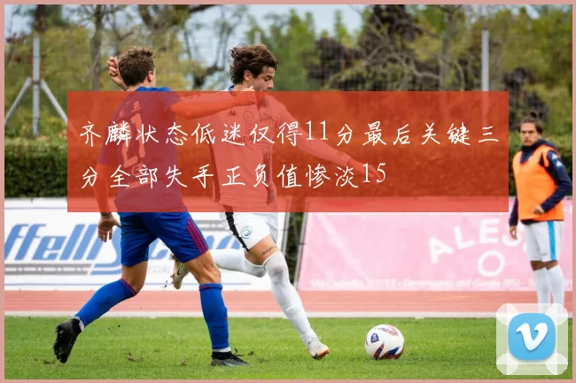 齐麟状态低迷仅得11分最后关键三分全部失手正负值惨淡15