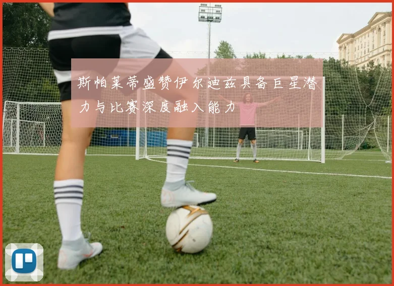 斯帕莱蒂盛赞伊尔迪兹具备巨星潜力与比赛深度融入能力