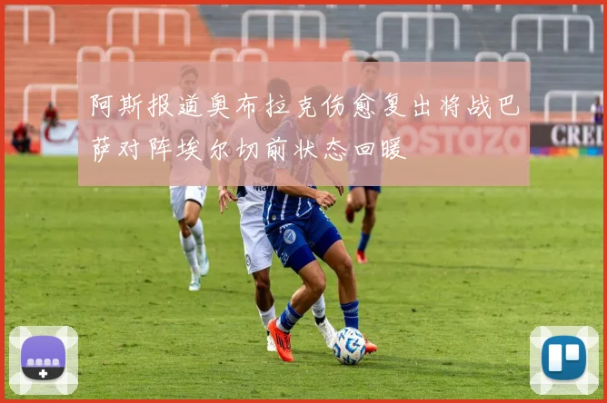 阿斯报道奥布拉克伤愈复出将战巴萨对阵埃尔切前状态回暖