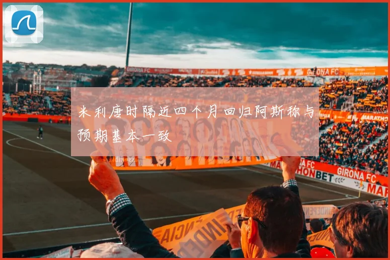 米利唐时隔近四个月回归阿斯称与预期基本一致