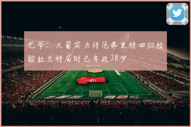 巴爷：火箭实力待范弗里特回归检验杜兰特届时已年近38岁