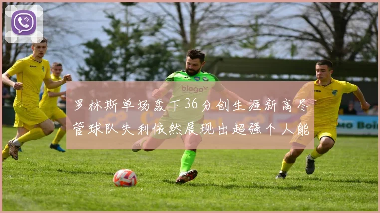 罗林斯单场轰下36分创生涯新高尽管球队失利依然展现出超强个人能力