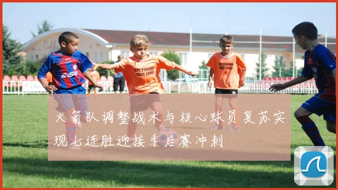 火箭队调整战术与核心球员复苏实现七连胜迎接季后赛冲刺
