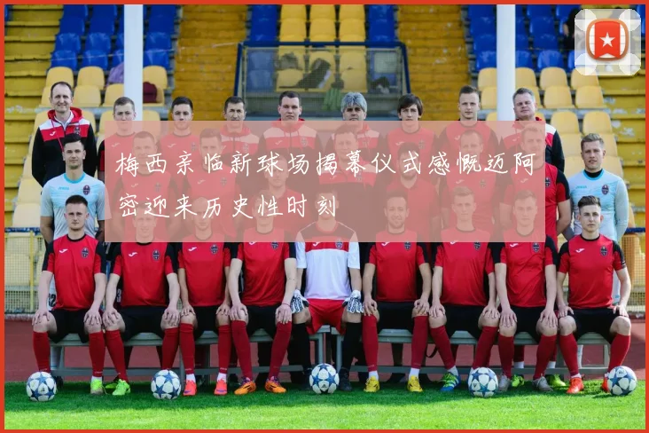 梅西亲临新球场揭幕仪式感慨迈阿密迎来历史性时刻