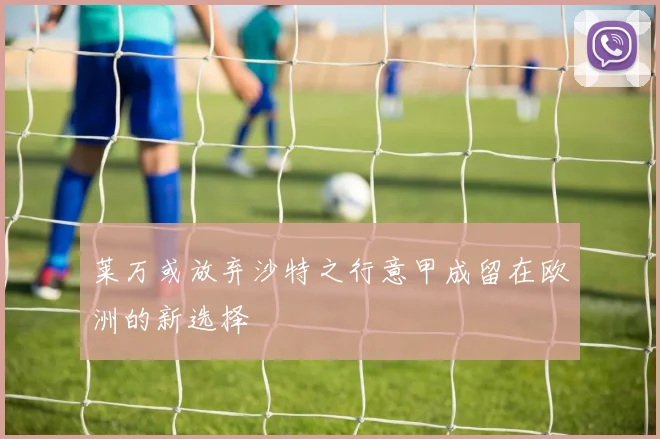 莱万或放弃沙特之行意甲成留在欧洲的新选择