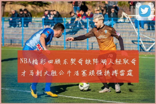 NBA精彩回顾东契奇缺阵湖人轻取奇才马刺大胜公牛活塞顽强拼搏雷霆