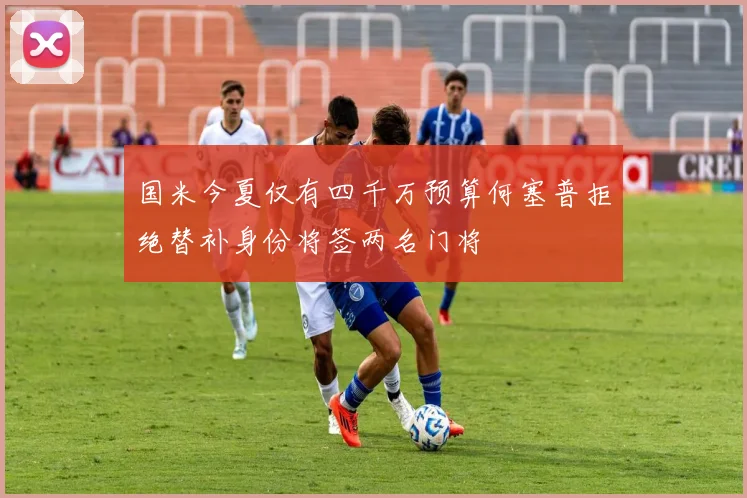 国米今夏仅有四千万预算何塞普拒绝替补身份将签两名门将