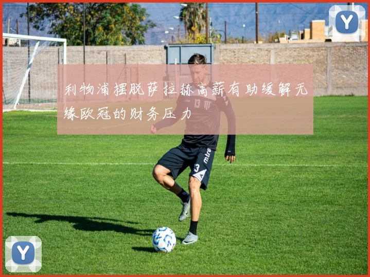 利物浦摆脱萨拉赫高薪有助缓解无缘欧冠的财务压力