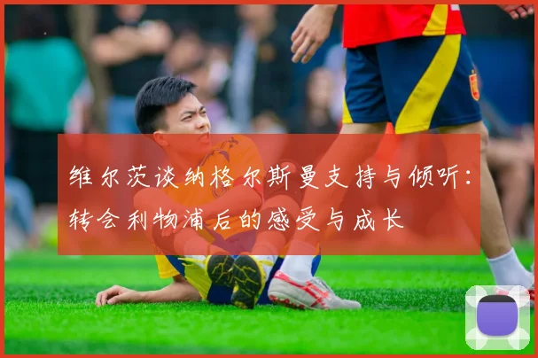 维尔茨谈纳格尔斯曼支持与倾听：转会利物浦后的感受与成长