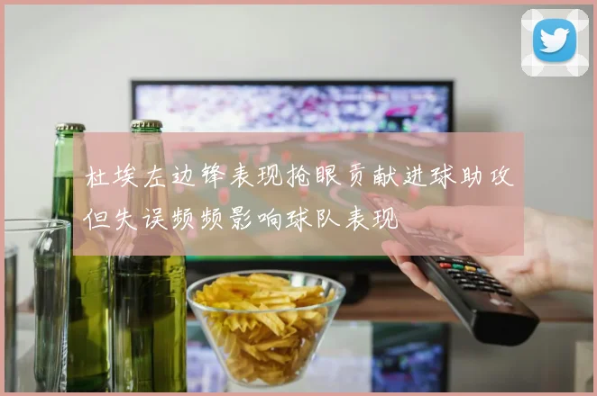 杜埃左边锋表现抢眼贡献进球助攻但失误频频影响球队表现